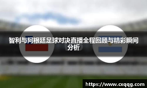 智利与阿根廷足球对决直播全程回顾与精彩瞬间分析