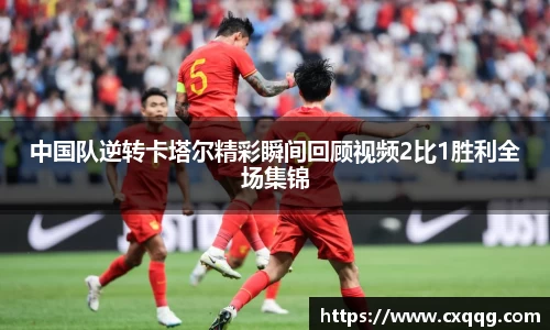 中国队逆转卡塔尔精彩瞬间回顾视频2比1胜利全场集锦